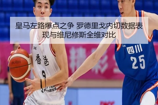 皇马左路爆点之争 罗德里戈内切数据表现与维尼修斯全维对比
