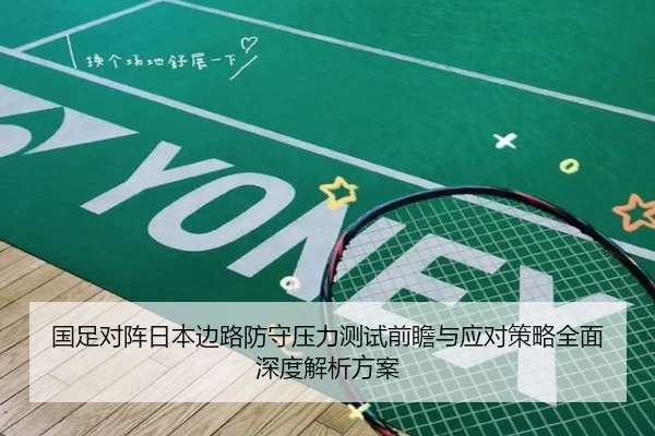 国足对阵日本边路防守压力测试前瞻与应对策略全面深度解析方案