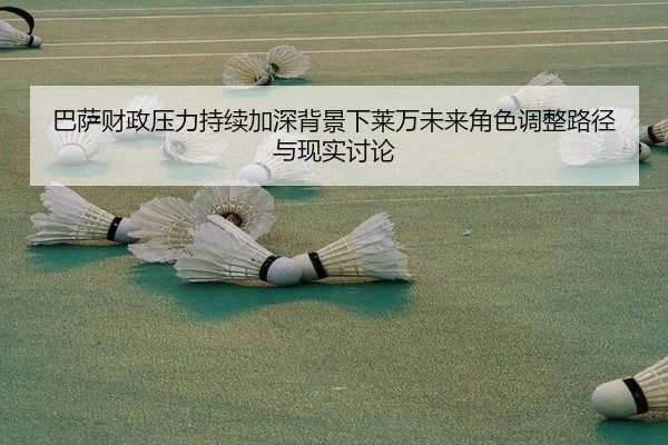 巴萨财政压力持续加深背景下莱万未来角色调整路径与现实讨论