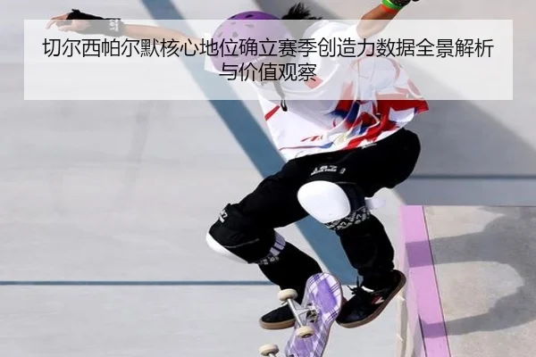 切尔西帕尔默核心地位确立赛季创造力数据全景解析与价值观察